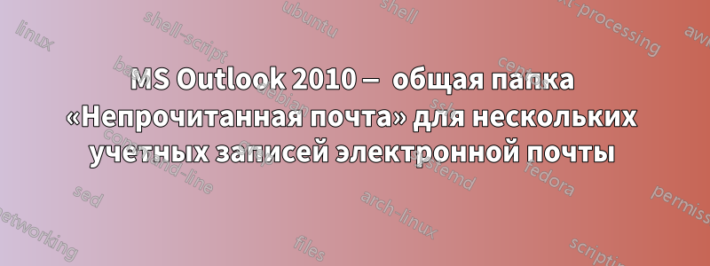 MS Outlook 2010 — общая папка «Непрочитанная почта» для нескольких учетных записей электронной почты