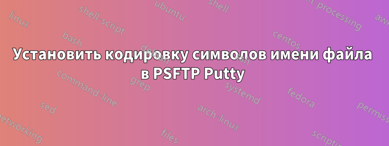 Установить кодировку символов имени файла в PSFTP Putty