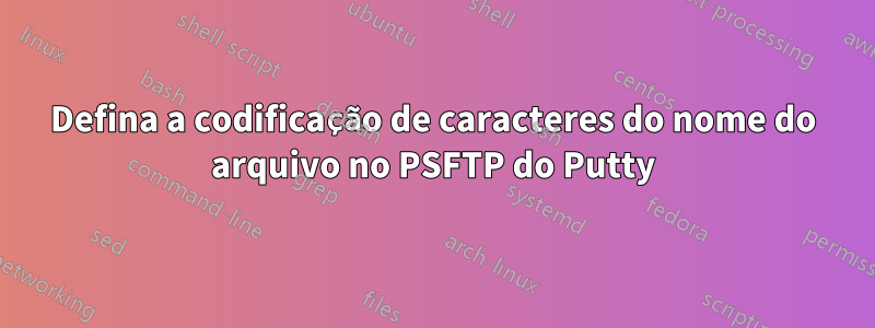 Defina a codificação de caracteres do nome do arquivo no PSFTP do Putty