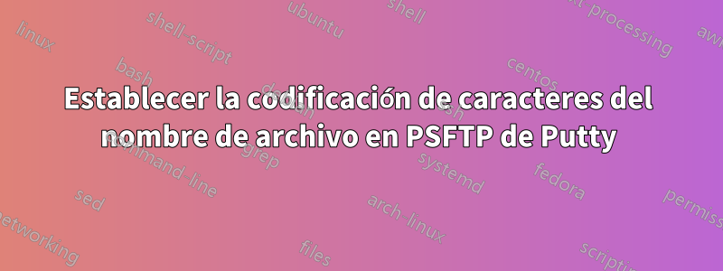 Establecer la codificación de caracteres del nombre de archivo en PSFTP de Putty