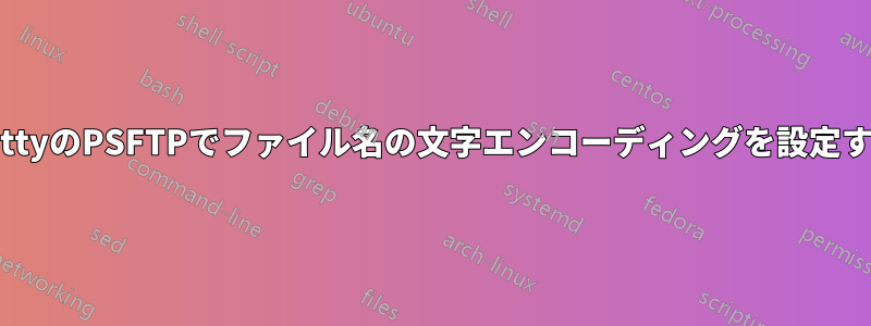 PuttyのPSFTPでファイル名の文字エンコーディングを設定する