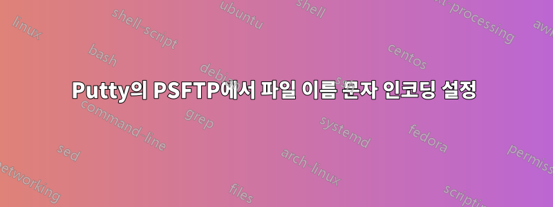 Putty의 PSFTP에서 파일 이름 문자 인코딩 설정