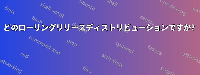 どのローリングリリースディストリビューションですか? 