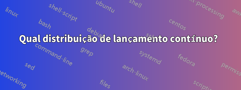 Qual distribuição de lançamento contínuo? 