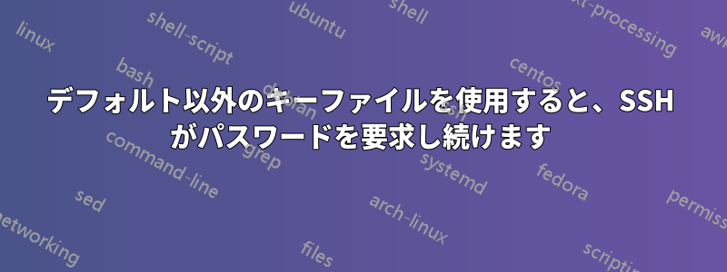 デフォルト以外のキーファイルを使用すると、SSH がパスワードを要求し続けます