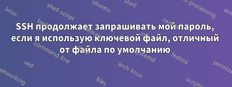 SSH продолжает запрашивать мой пароль, если я использую ключевой файл, отличный от файла по умолчанию