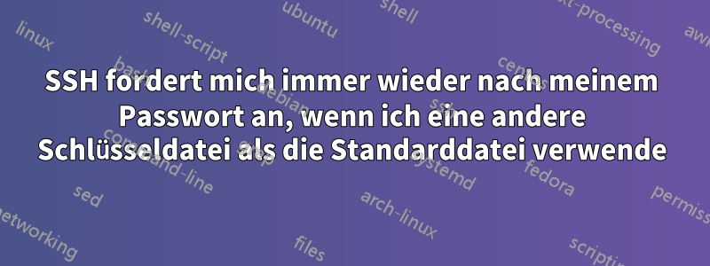 SSH fordert mich immer wieder nach meinem Passwort an, wenn ich eine andere Schlüsseldatei als die Standarddatei verwende