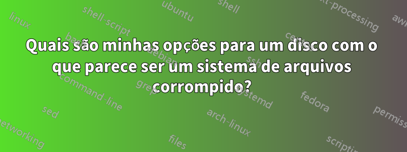 Quais são minhas opções para um disco com o que parece ser um sistema de arquivos corrompido?
