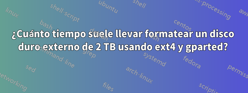 ¿Cuánto tiempo suele llevar formatear un disco duro externo de 2 TB usando ext4 y gparted?