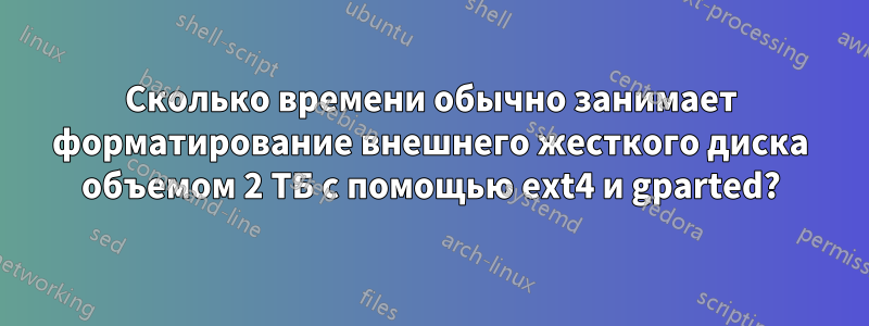 Сколько времени обычно занимает форматирование внешнего жесткого диска объемом 2 ТБ с помощью ext4 и gparted?