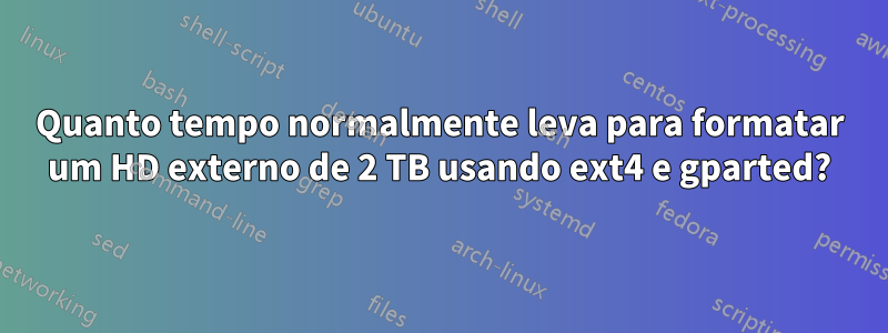 Quanto tempo normalmente leva para formatar um HD externo de 2 TB usando ext4 e gparted?