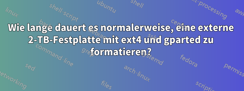 Wie lange dauert es normalerweise, eine externe 2-TB-Festplatte mit ext4 und gparted zu formatieren?