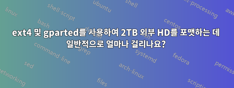 ext4 및 gparted를 사용하여 2TB 외부 HD를 포맷하는 데 일반적으로 얼마나 걸리나요?