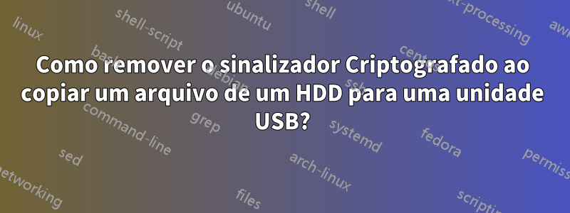 Como remover o sinalizador Criptografado ao copiar um arquivo de um HDD para uma unidade USB?