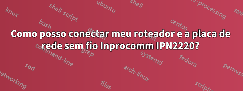 Como posso conectar meu roteador e a placa de rede sem fio Inprocomm IPN2220?