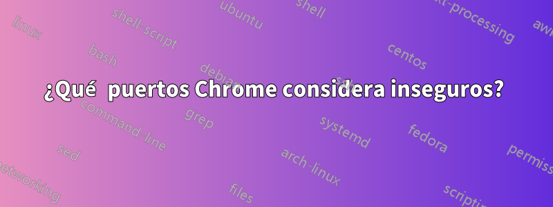 ¿Qué puertos Chrome considera inseguros?