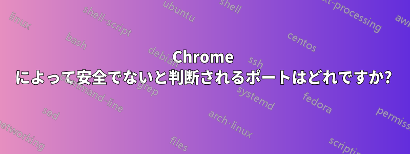 Chrome によって安全でないと判断されるポートはどれですか?