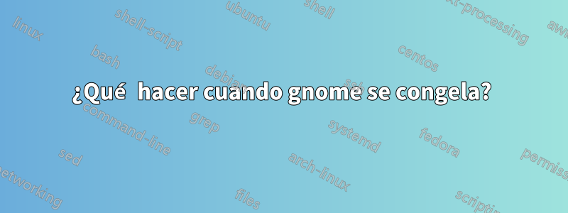 ¿Qué hacer cuando gnome se congela?