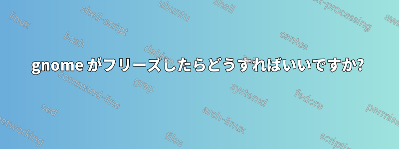 gnome がフリーズしたらどうすればいいですか?