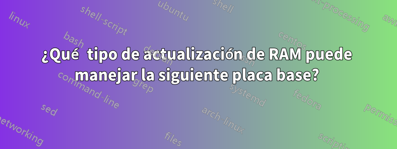 ¿Qué tipo de actualización de RAM puede manejar la siguiente placa base?