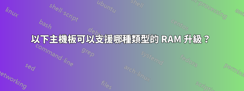 以下主機板可以支援哪種類型的 RAM 升級？
