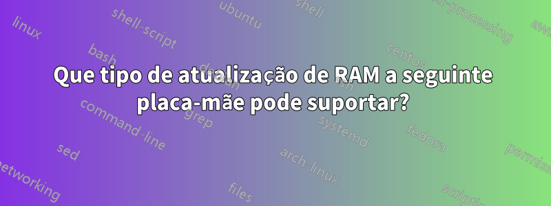Que tipo de atualização de RAM a seguinte placa-mãe pode suportar?