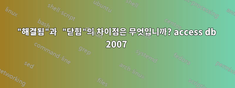 "해결됨"과 "닫힘"의 차이점은 무엇입니까? access db 2007