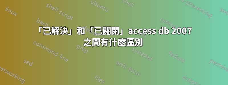 「已解決」和「已關閉」access db 2007 之間有什麼區別