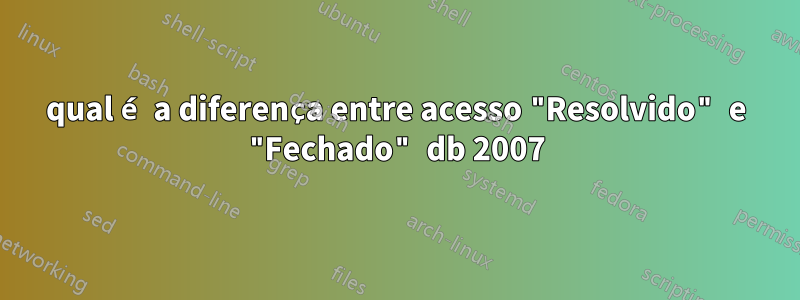 qual é a diferença entre acesso "Resolvido" e "Fechado" db 2007