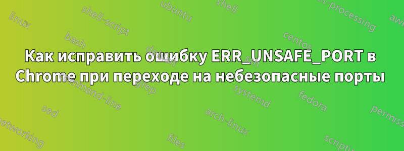 Как исправить ошибку ERR_UNSAFE_PORT в Chrome при переходе на небезопасные порты