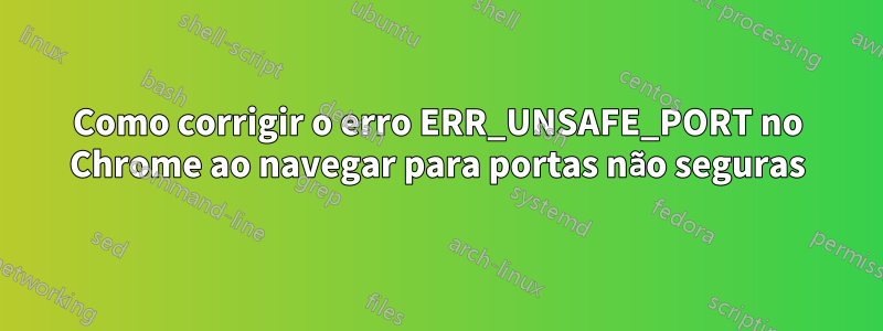 Como corrigir o erro ERR_UNSAFE_PORT no Chrome ao navegar para portas não seguras