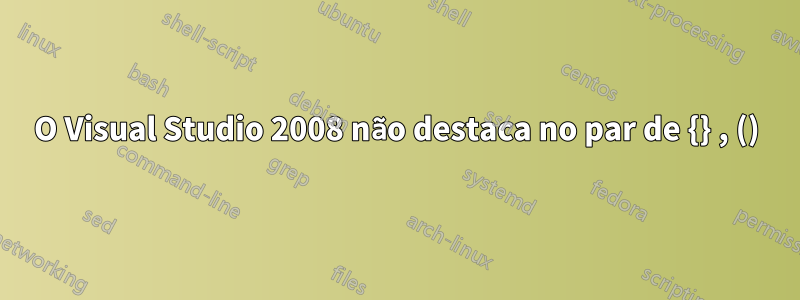 O Visual Studio 2008 não destaca no par de {} , ()