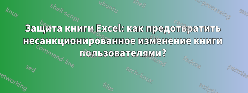 Защита книги Excel: как предотвратить несанкционированное изменение книги пользователями?