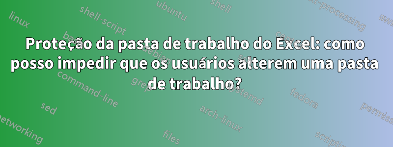 Proteção da pasta de trabalho do Excel: como posso impedir que os usuários alterem uma pasta de trabalho?