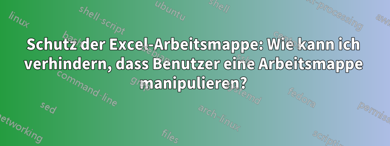 Schutz der Excel-Arbeitsmappe: Wie kann ich verhindern, dass Benutzer eine Arbeitsmappe manipulieren?