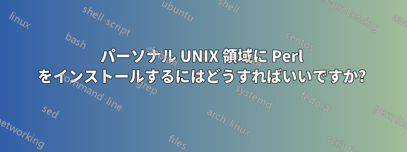 パーソナル UNIX 領域に Perl をインストールするにはどうすればいいですか?