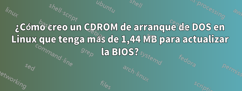 ¿Cómo creo un CDROM de arranque de DOS en Linux que tenga más de 1,44 MB para actualizar la BIOS?