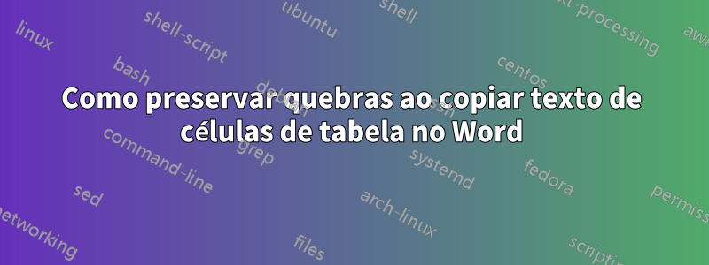 Como preservar quebras ao copiar texto de células de tabela no Word