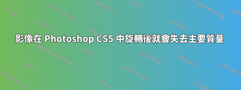 影像在 Photoshop CS5 中旋轉後就會失去主要質量
