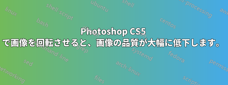 Photoshop CS5 で画像を回転させると、画像の品質が大幅に低下します。