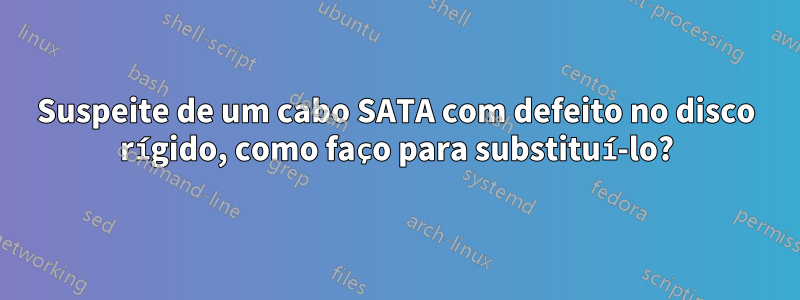 Suspeite de um cabo SATA com defeito no disco rígido, como faço para substituí-lo?