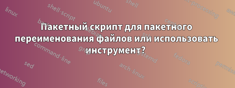 Пакетный скрипт для пакетного переименования файлов или использовать инструмент? 