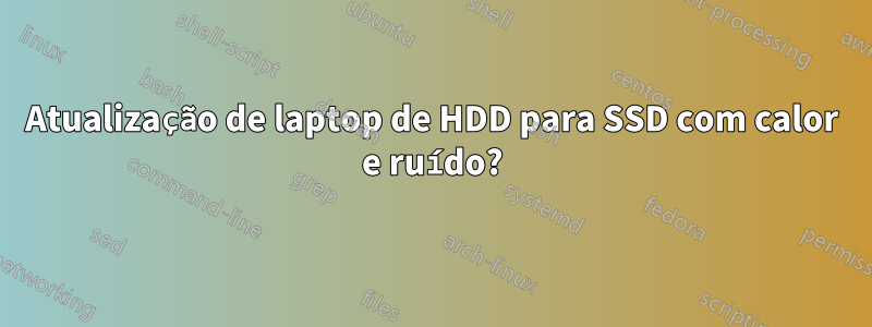 Atualização de laptop de HDD para SSD com calor e ruído?