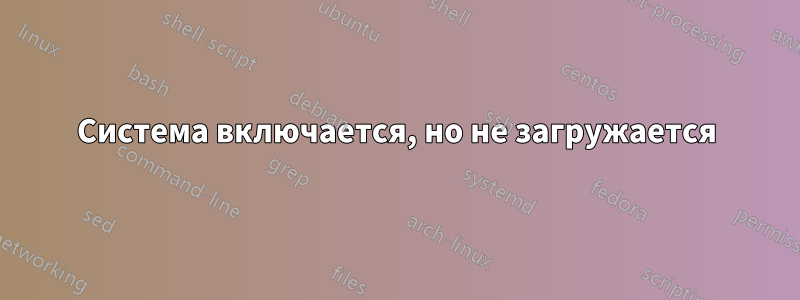 Система включается, но не загружается