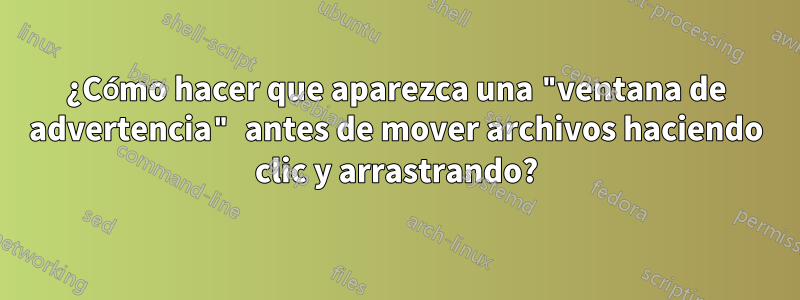 ¿Cómo hacer que aparezca una "ventana de advertencia" antes de mover archivos haciendo clic y arrastrando?