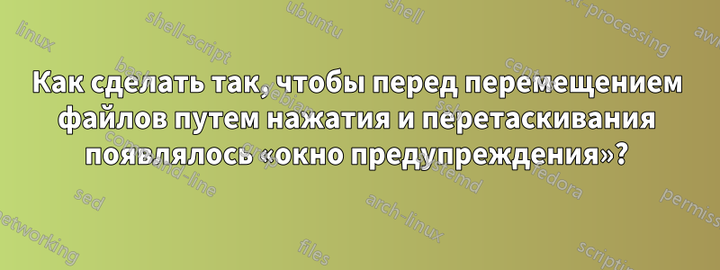 Как сделать так, чтобы перед перемещением файлов путем нажатия и перетаскивания появлялось «окно предупреждения»?