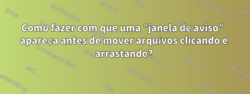 Como fazer com que uma "janela de aviso" apareça antes de mover arquivos clicando e arrastando?