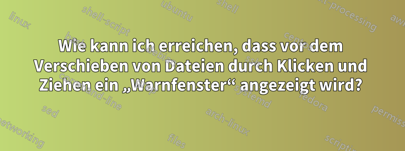 Wie kann ich erreichen, dass vor dem Verschieben von Dateien durch Klicken und Ziehen ein „Warnfenster“ angezeigt wird?