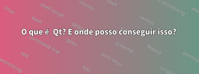 O que é Qt? E onde posso conseguir isso?