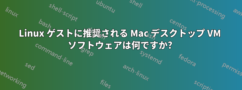 Linux ゲストに推奨される Mac デスクトップ VM ソフトウェアは何ですか?